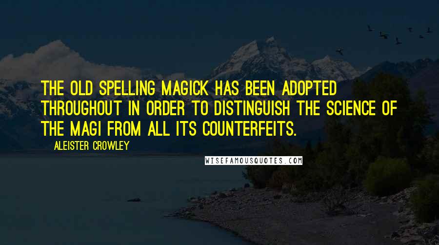 Aleister Crowley Quotes: The old spelling MAGICK has been adopted throughout in order to distinguish the Science of the Magi from all its counterfeits.