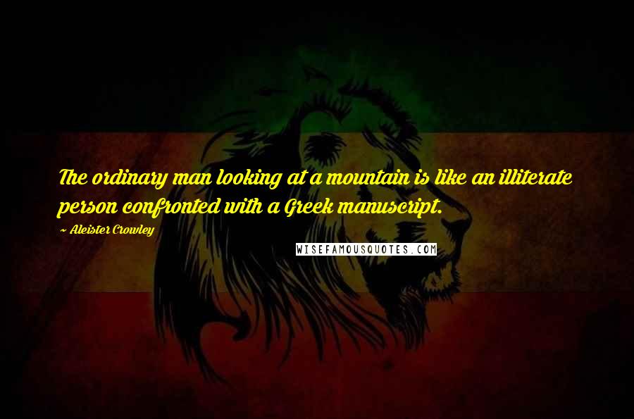 Aleister Crowley Quotes: The ordinary man looking at a mountain is like an illiterate person confronted with a Greek manuscript.
