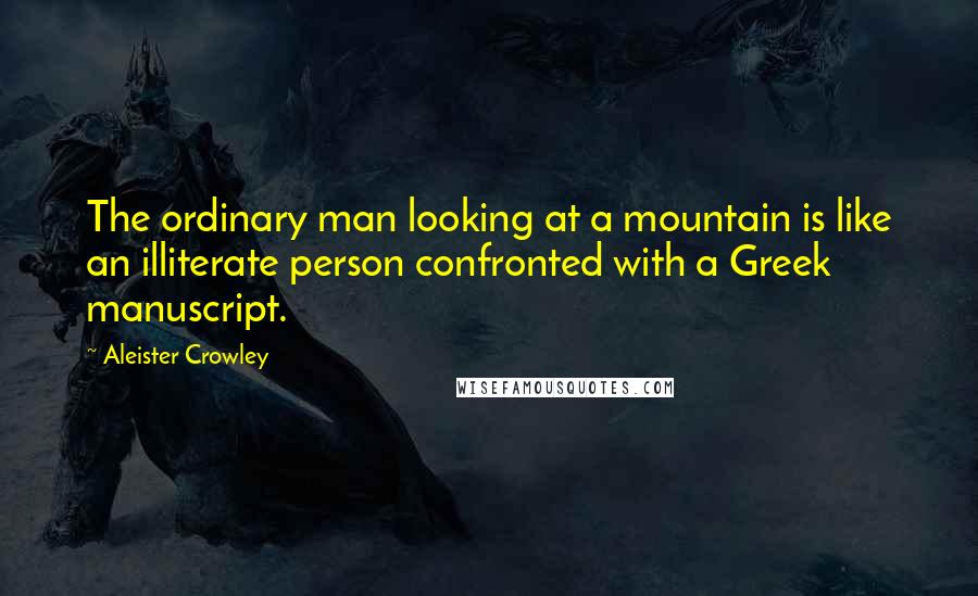 Aleister Crowley Quotes: The ordinary man looking at a mountain is like an illiterate person confronted with a Greek manuscript.