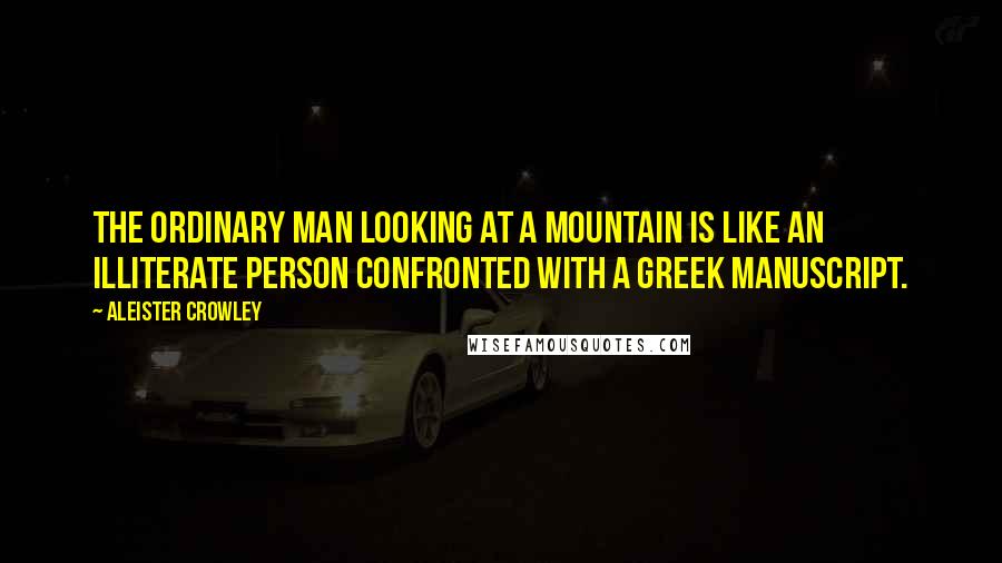 Aleister Crowley Quotes: The ordinary man looking at a mountain is like an illiterate person confronted with a Greek manuscript.