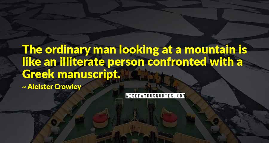 Aleister Crowley Quotes: The ordinary man looking at a mountain is like an illiterate person confronted with a Greek manuscript.