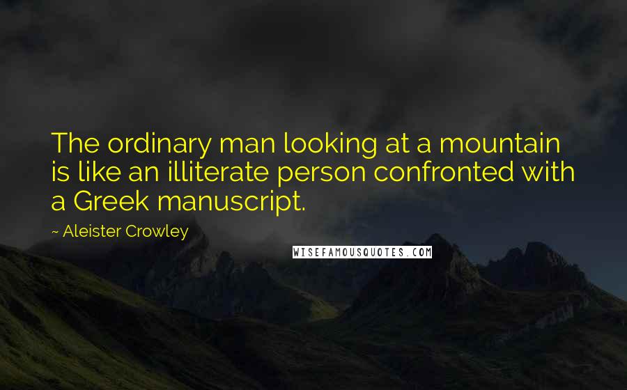 Aleister Crowley Quotes: The ordinary man looking at a mountain is like an illiterate person confronted with a Greek manuscript.