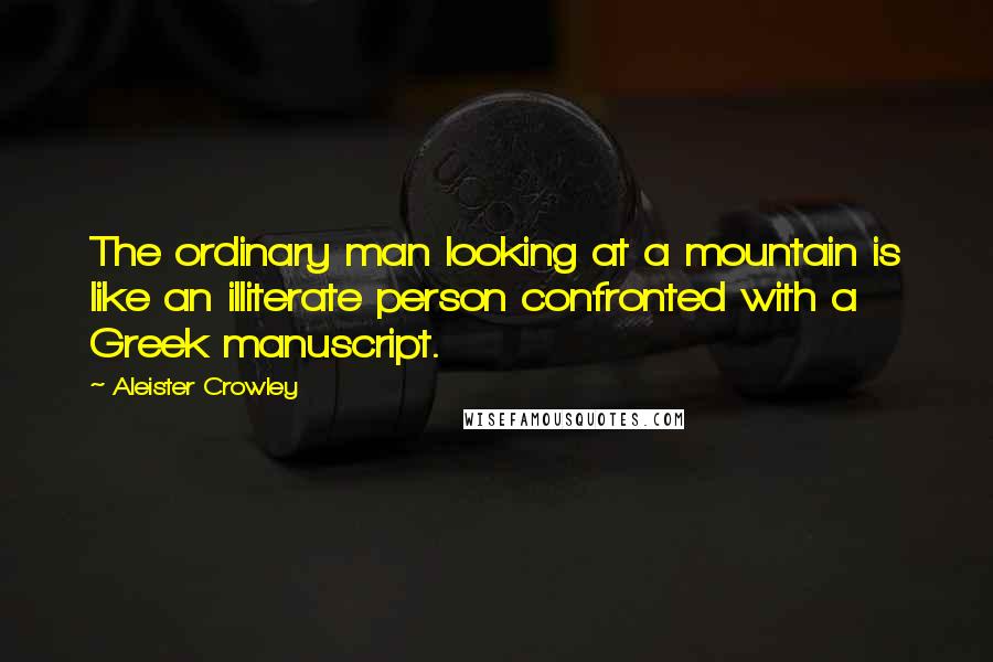 Aleister Crowley Quotes: The ordinary man looking at a mountain is like an illiterate person confronted with a Greek manuscript.