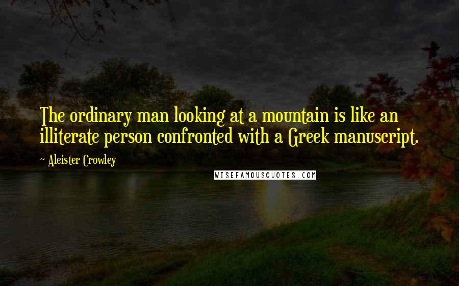 Aleister Crowley Quotes: The ordinary man looking at a mountain is like an illiterate person confronted with a Greek manuscript.