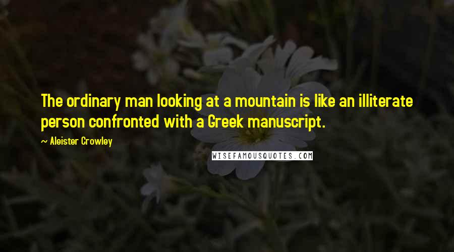 Aleister Crowley Quotes: The ordinary man looking at a mountain is like an illiterate person confronted with a Greek manuscript.