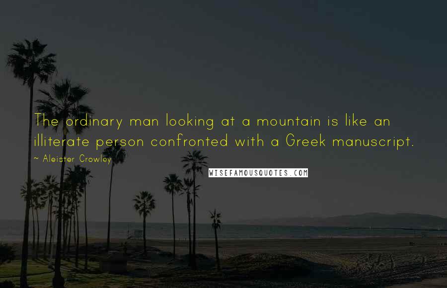 Aleister Crowley Quotes: The ordinary man looking at a mountain is like an illiterate person confronted with a Greek manuscript.