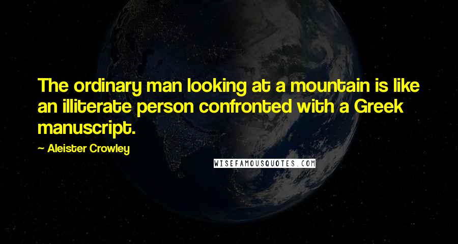 Aleister Crowley Quotes: The ordinary man looking at a mountain is like an illiterate person confronted with a Greek manuscript.