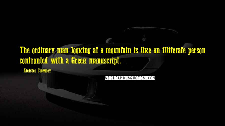 Aleister Crowley Quotes: The ordinary man looking at a mountain is like an illiterate person confronted with a Greek manuscript.