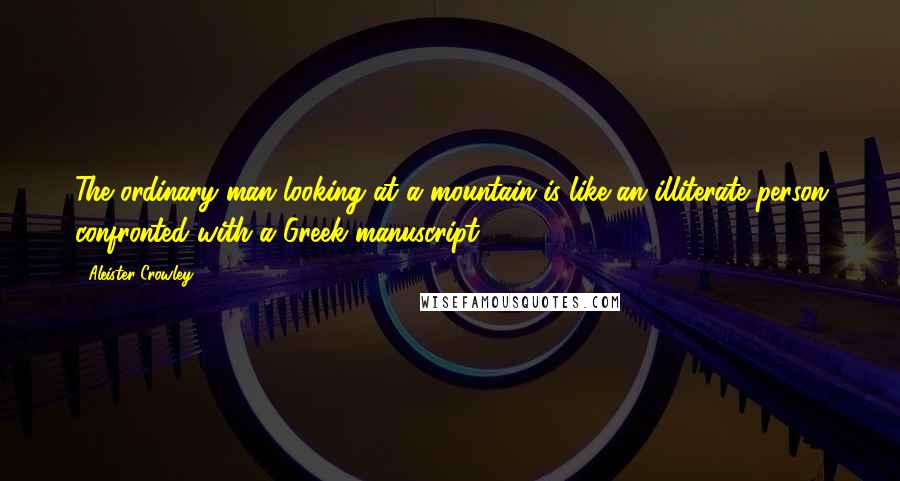 Aleister Crowley Quotes: The ordinary man looking at a mountain is like an illiterate person confronted with a Greek manuscript.