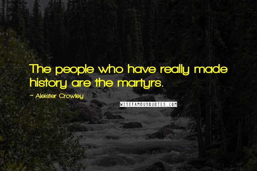 Aleister Crowley Quotes: The people who have really made history are the martyrs.