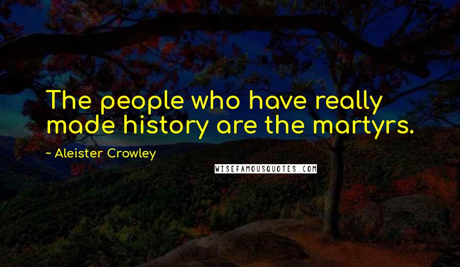 Aleister Crowley Quotes: The people who have really made history are the martyrs.