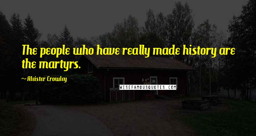 Aleister Crowley Quotes: The people who have really made history are the martyrs.