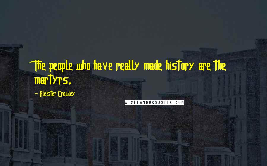 Aleister Crowley Quotes: The people who have really made history are the martyrs.