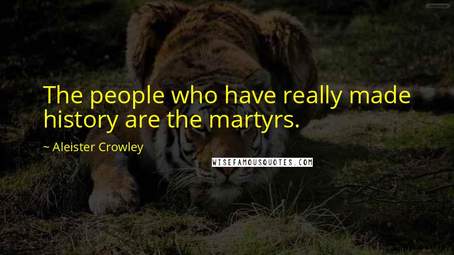 Aleister Crowley Quotes: The people who have really made history are the martyrs.