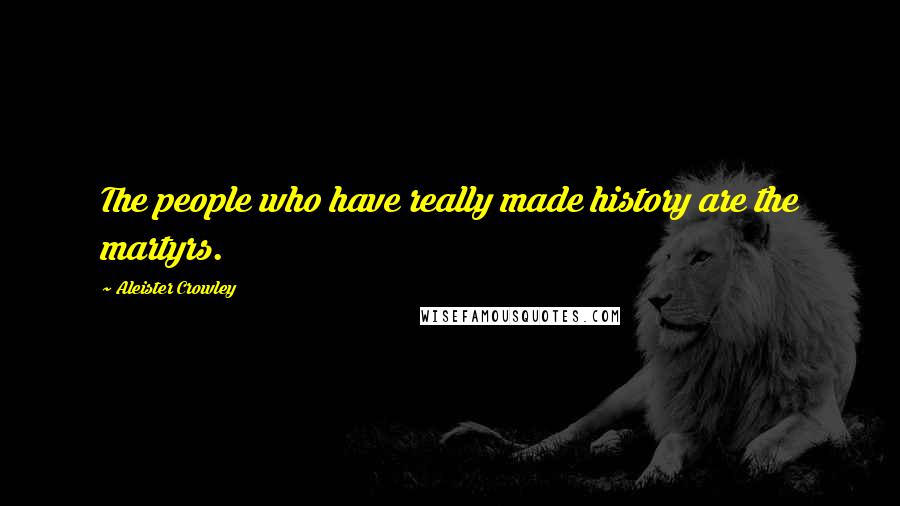 Aleister Crowley Quotes: The people who have really made history are the martyrs.