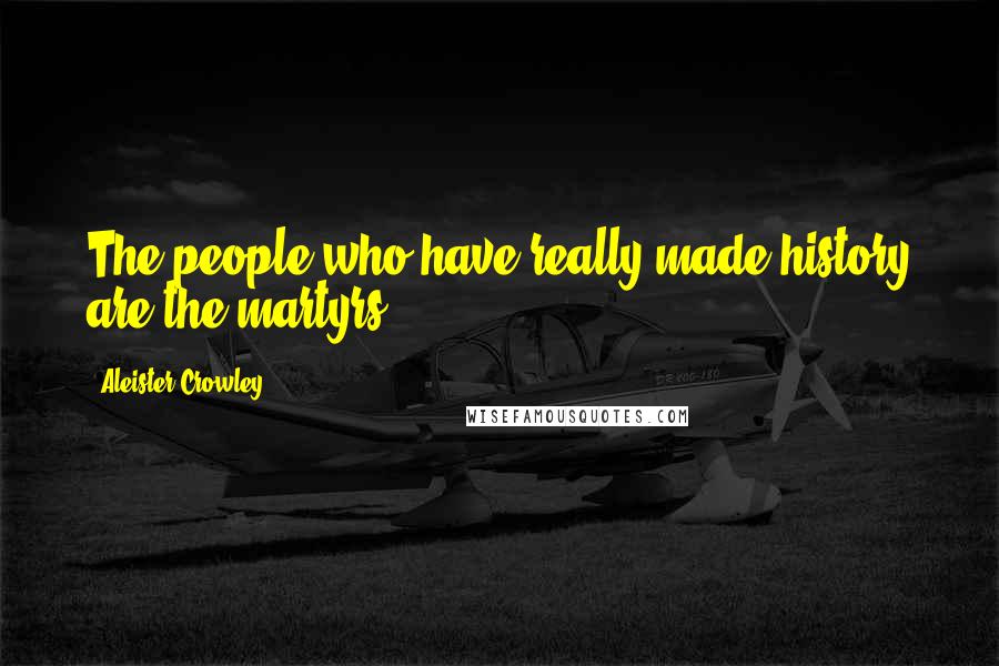 Aleister Crowley Quotes: The people who have really made history are the martyrs.