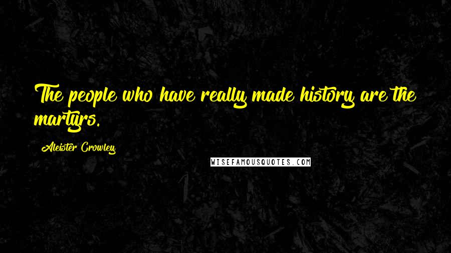 Aleister Crowley Quotes: The people who have really made history are the martyrs.