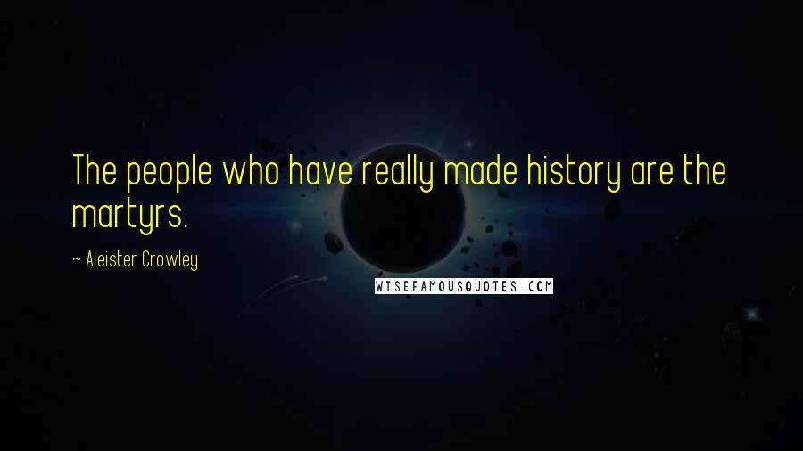 Aleister Crowley Quotes: The people who have really made history are the martyrs.