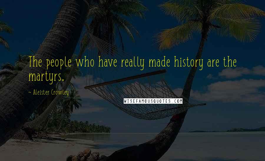 Aleister Crowley Quotes: The people who have really made history are the martyrs.