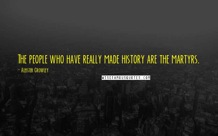 Aleister Crowley Quotes: The people who have really made history are the martyrs.