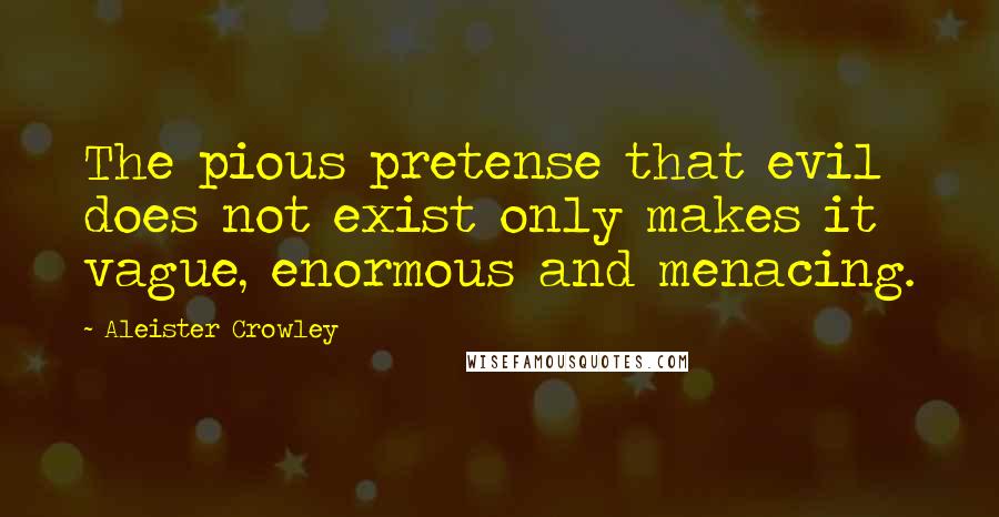 Aleister Crowley Quotes: The pious pretense that evil does not exist only makes it vague, enormous and menacing.