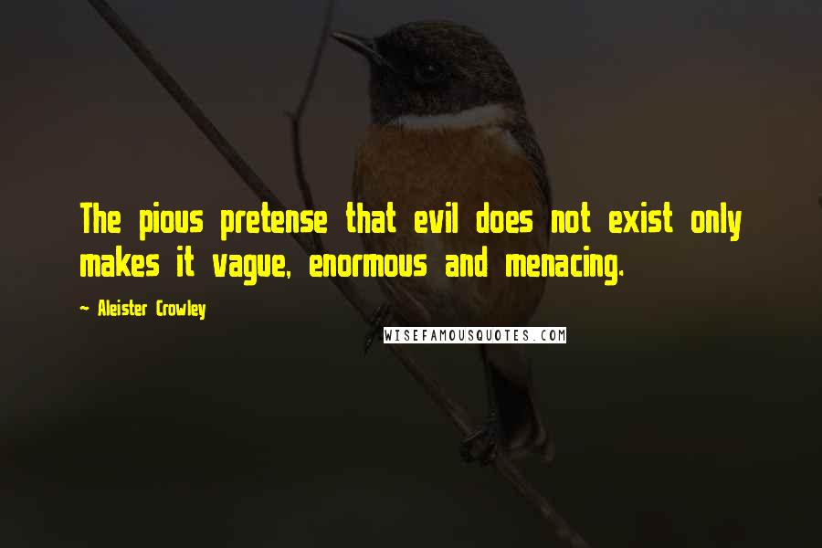 Aleister Crowley Quotes: The pious pretense that evil does not exist only makes it vague, enormous and menacing.