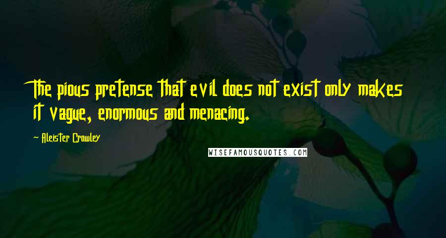 Aleister Crowley Quotes: The pious pretense that evil does not exist only makes it vague, enormous and menacing.