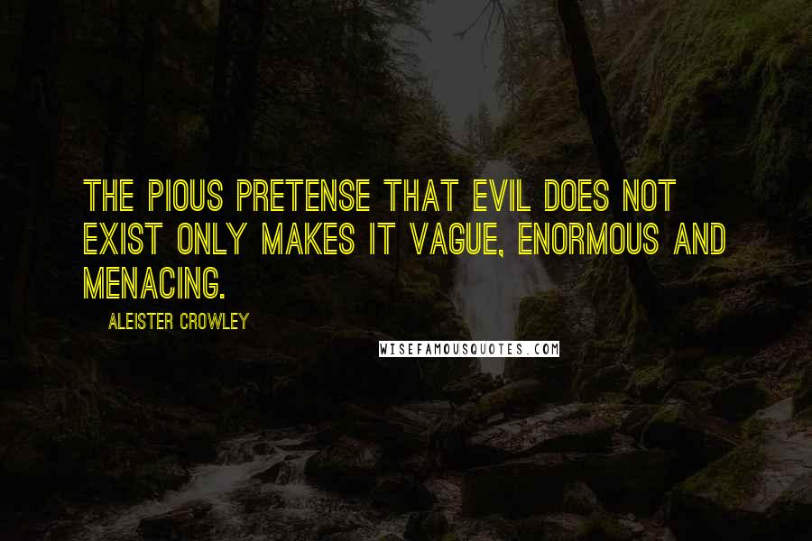 Aleister Crowley Quotes: The pious pretense that evil does not exist only makes it vague, enormous and menacing.