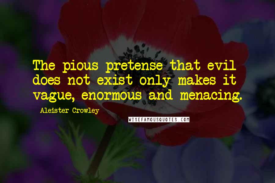 Aleister Crowley Quotes: The pious pretense that evil does not exist only makes it vague, enormous and menacing.