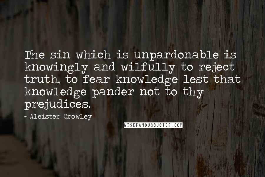 Aleister Crowley Quotes: The sin which is unpardonable is knowingly and wilfully to reject truth, to fear knowledge lest that knowledge pander not to thy prejudices.