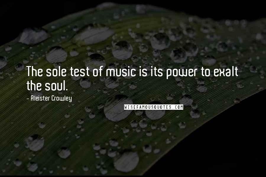 Aleister Crowley Quotes: The sole test of music is its power to exalt the soul.