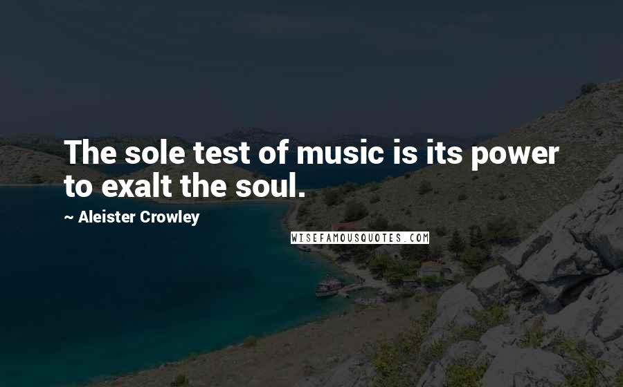 Aleister Crowley Quotes: The sole test of music is its power to exalt the soul.