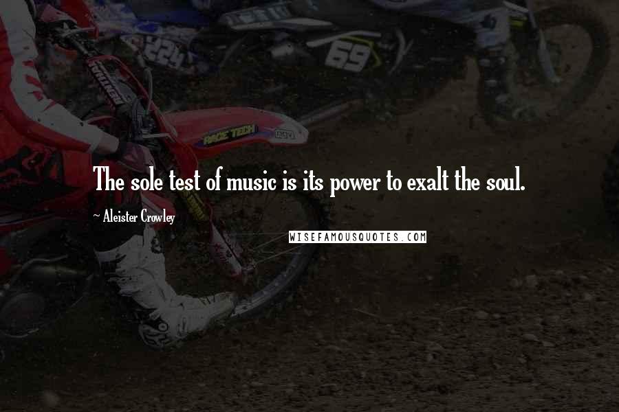 Aleister Crowley Quotes: The sole test of music is its power to exalt the soul.