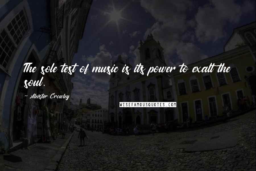 Aleister Crowley Quotes: The sole test of music is its power to exalt the soul.