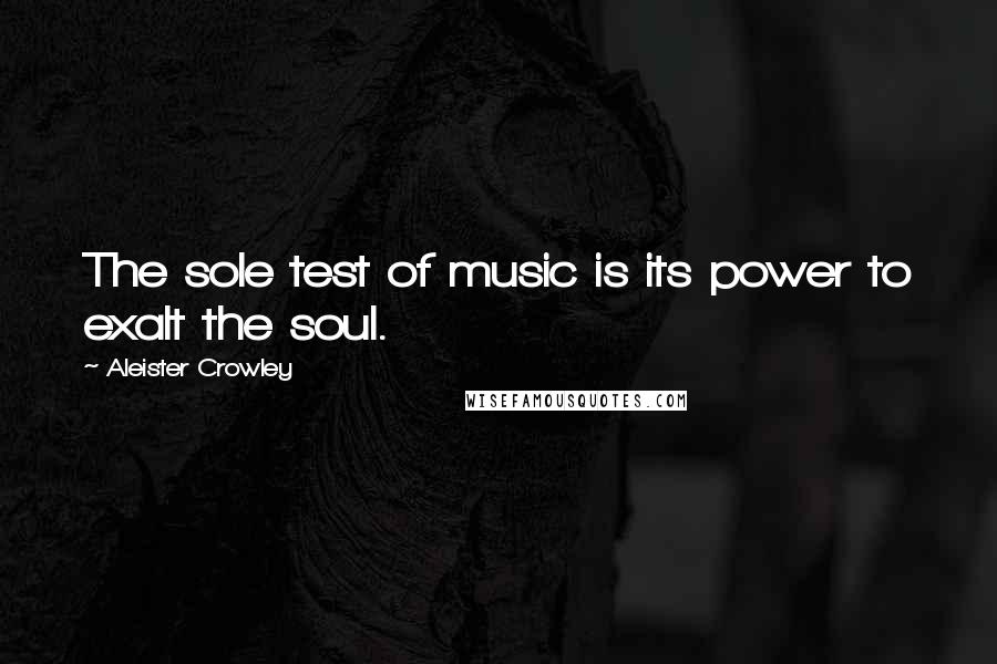 Aleister Crowley Quotes: The sole test of music is its power to exalt the soul.