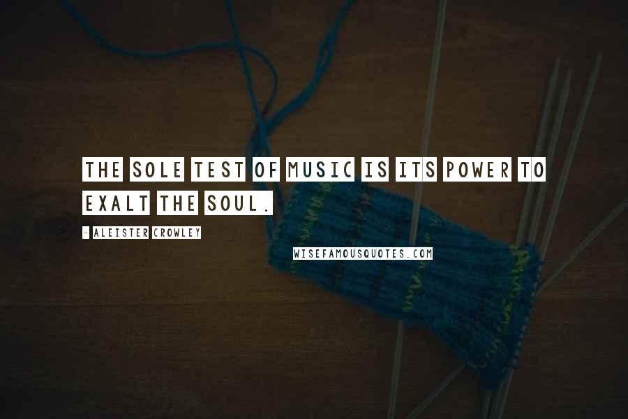 Aleister Crowley Quotes: The sole test of music is its power to exalt the soul.