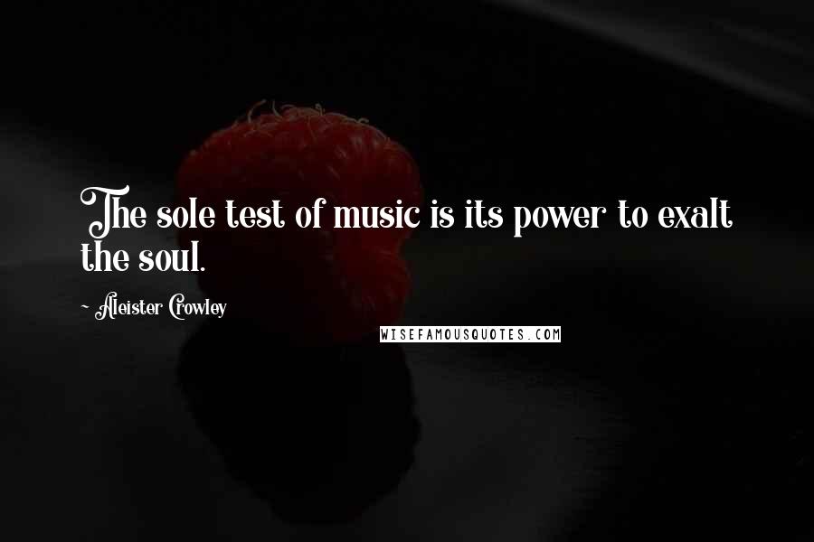 Aleister Crowley Quotes: The sole test of music is its power to exalt the soul.