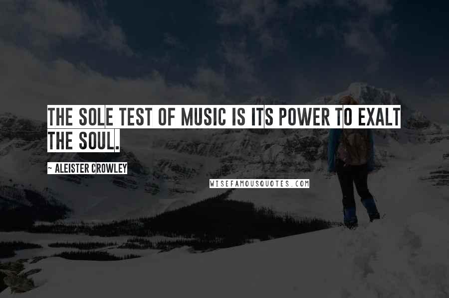 Aleister Crowley Quotes: The sole test of music is its power to exalt the soul.