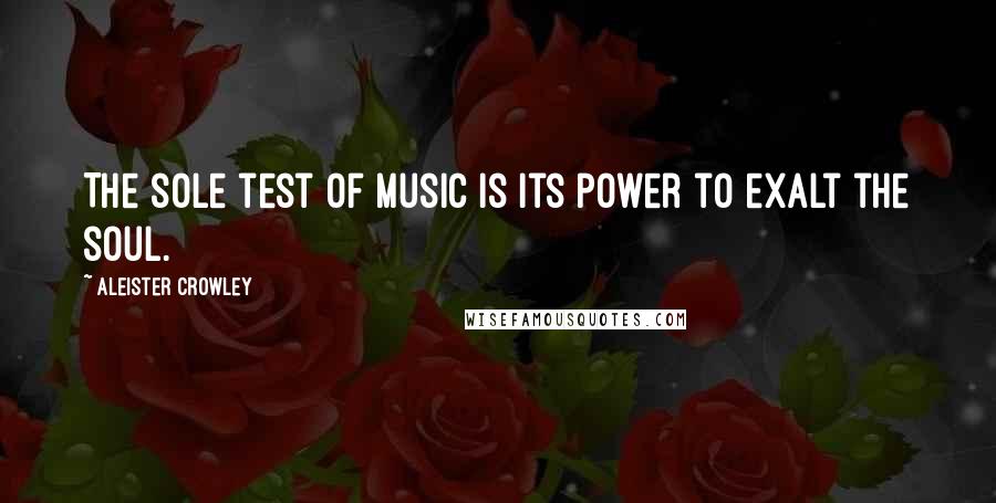 Aleister Crowley Quotes: The sole test of music is its power to exalt the soul.