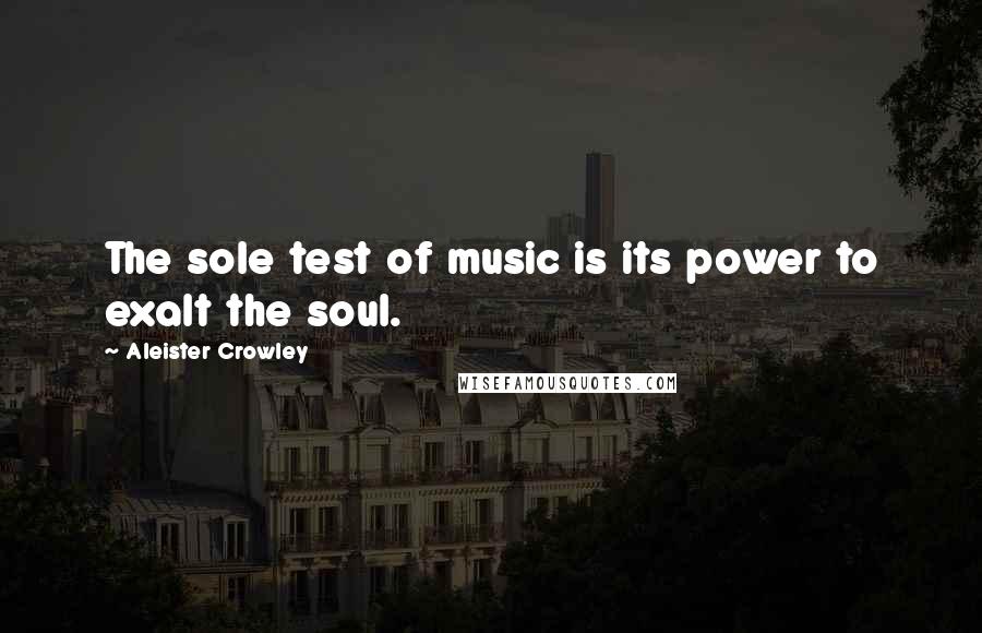 Aleister Crowley Quotes: The sole test of music is its power to exalt the soul.