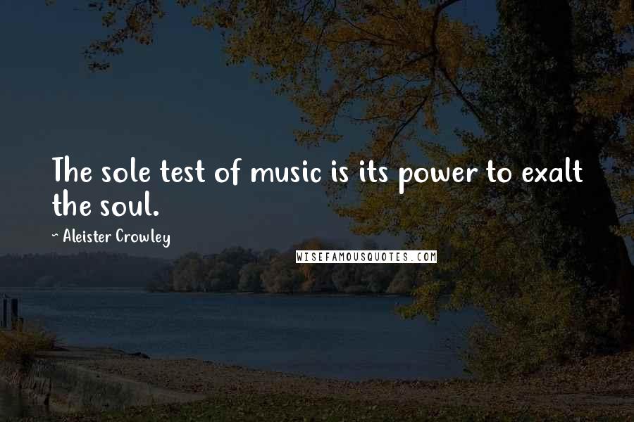 Aleister Crowley Quotes: The sole test of music is its power to exalt the soul.