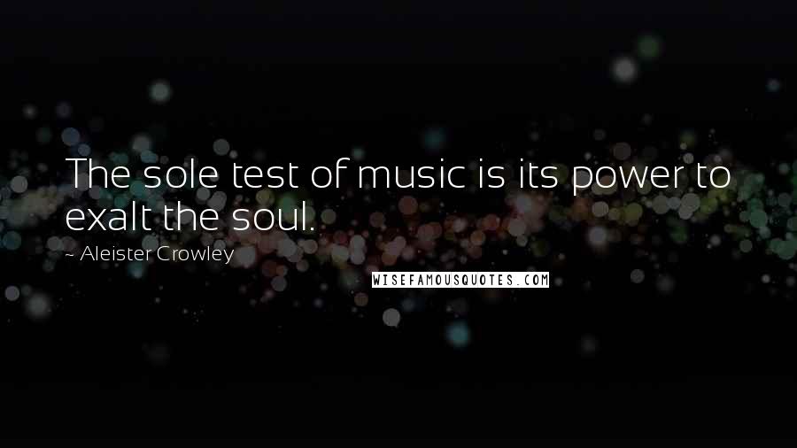 Aleister Crowley Quotes: The sole test of music is its power to exalt the soul.