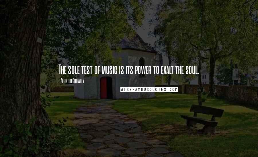 Aleister Crowley Quotes: The sole test of music is its power to exalt the soul.