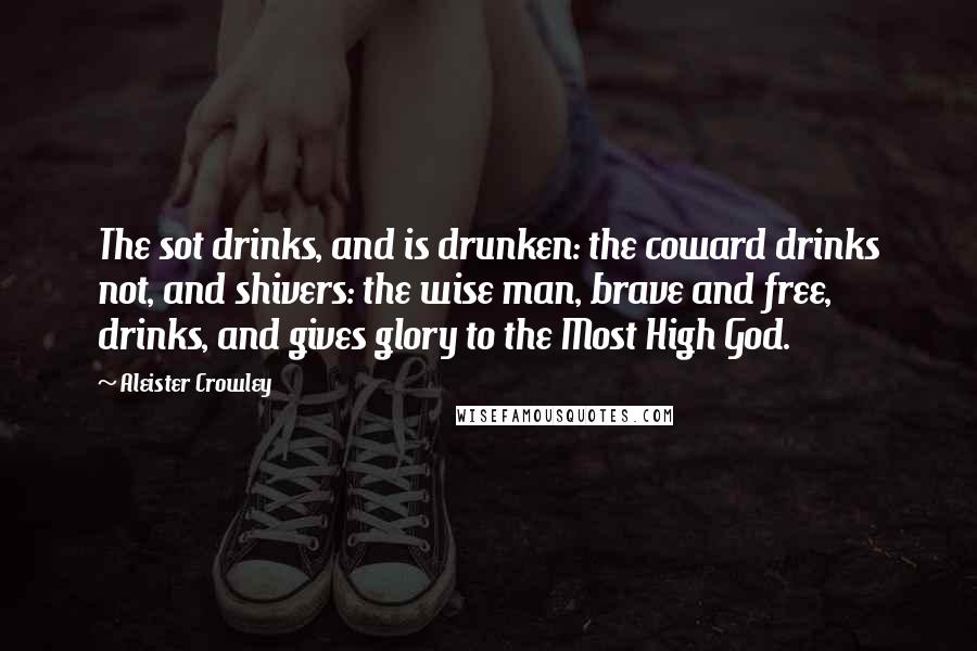 Aleister Crowley Quotes: The sot drinks, and is drunken: the coward drinks not, and shivers: the wise man, brave and free, drinks, and gives glory to the Most High God.