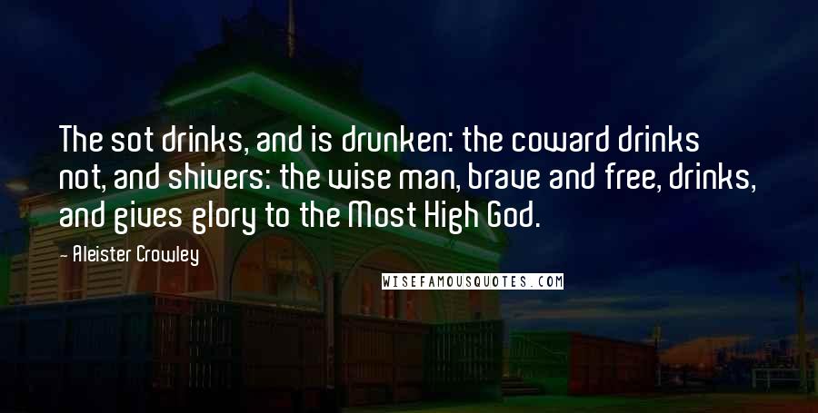 Aleister Crowley Quotes: The sot drinks, and is drunken: the coward drinks not, and shivers: the wise man, brave and free, drinks, and gives glory to the Most High God.