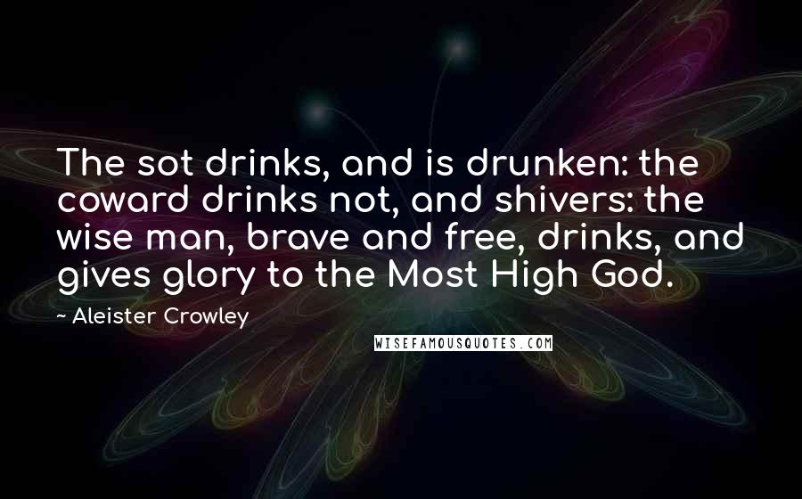 Aleister Crowley Quotes: The sot drinks, and is drunken: the coward drinks not, and shivers: the wise man, brave and free, drinks, and gives glory to the Most High God.