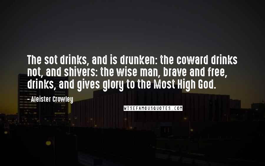 Aleister Crowley Quotes: The sot drinks, and is drunken: the coward drinks not, and shivers: the wise man, brave and free, drinks, and gives glory to the Most High God.