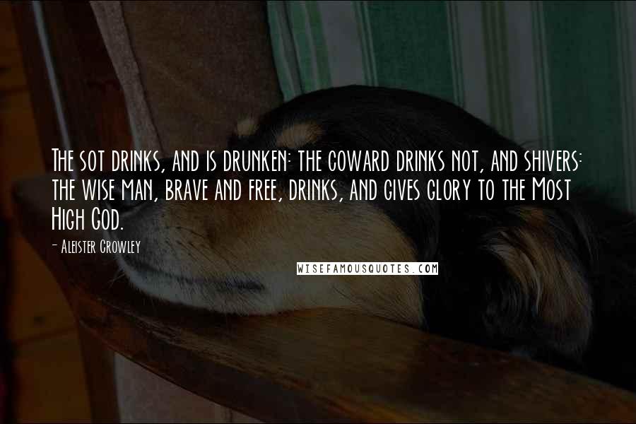 Aleister Crowley Quotes: The sot drinks, and is drunken: the coward drinks not, and shivers: the wise man, brave and free, drinks, and gives glory to the Most High God.