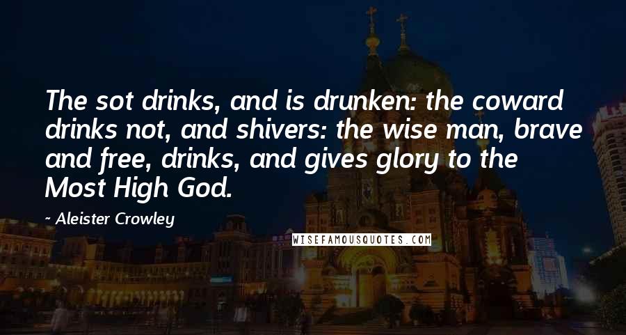 Aleister Crowley Quotes: The sot drinks, and is drunken: the coward drinks not, and shivers: the wise man, brave and free, drinks, and gives glory to the Most High God.