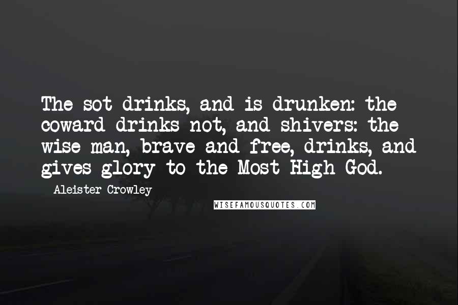 Aleister Crowley Quotes: The sot drinks, and is drunken: the coward drinks not, and shivers: the wise man, brave and free, drinks, and gives glory to the Most High God.